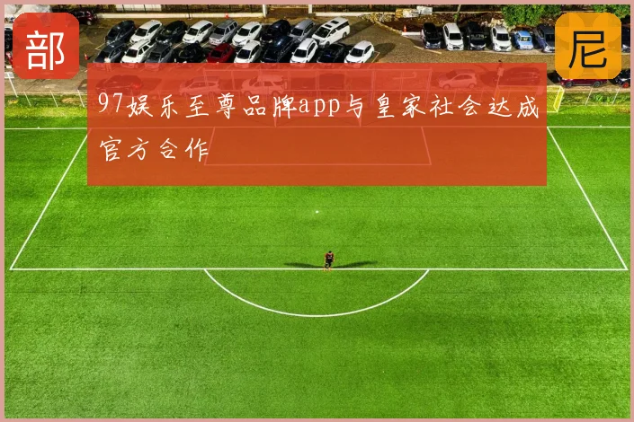 97娱乐至尊品牌app与皇家社会达成官方合作